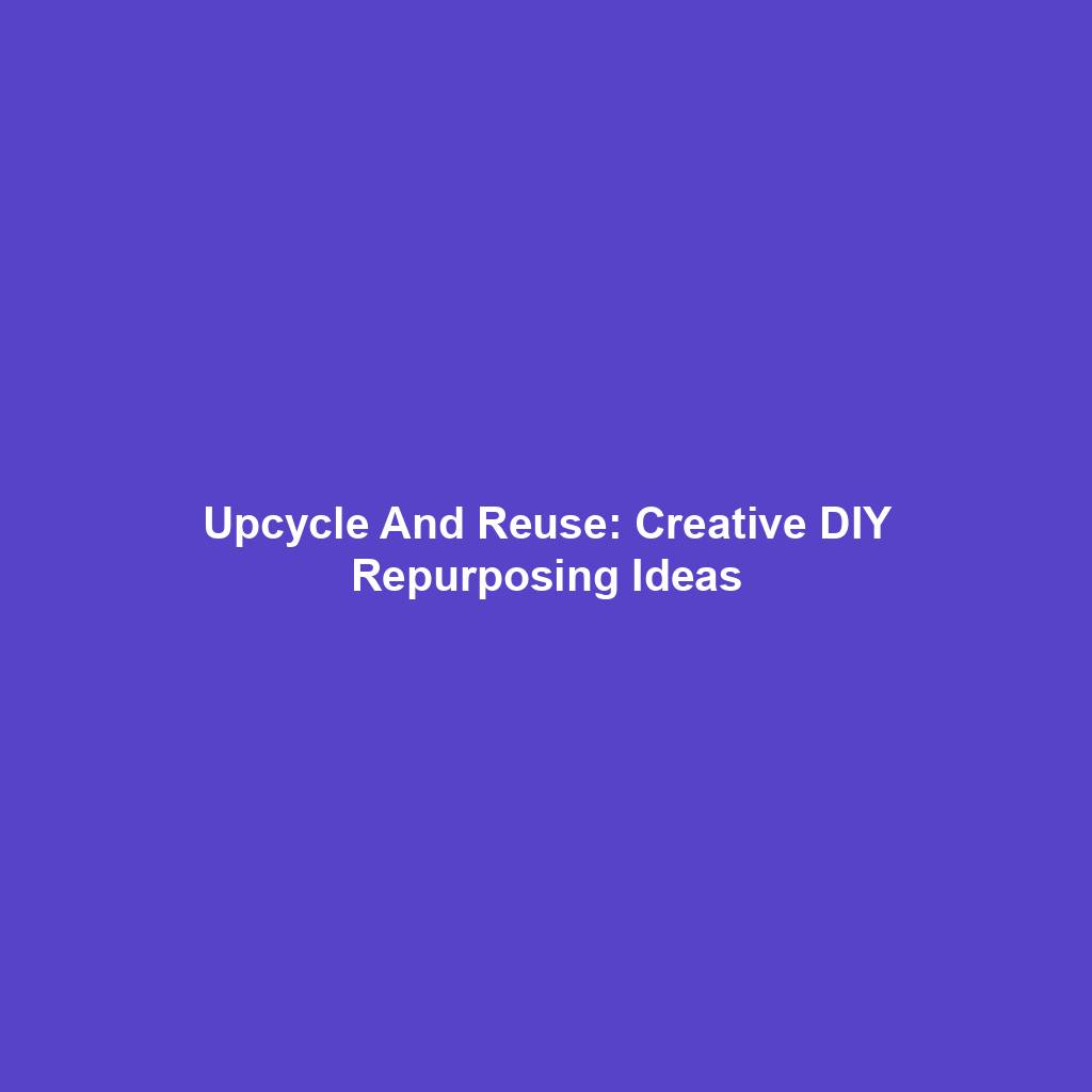 Upcycle And Reuse: Creative DIY Repurposing Ideas